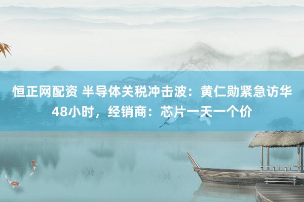 恒正网配资 半导体关税冲击波：黄仁勋紧急访华48小时，经销商：芯片一天一个价