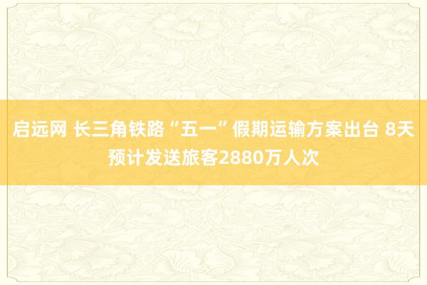 启远网 长三角铁路“五一”假期运输方案出台 8天预计发送旅客2880万人次