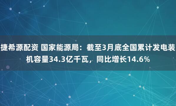 捷希源配资 国家能源局：截至3月底全国累计发电装机容量34.3亿千瓦，同比增长14.6%