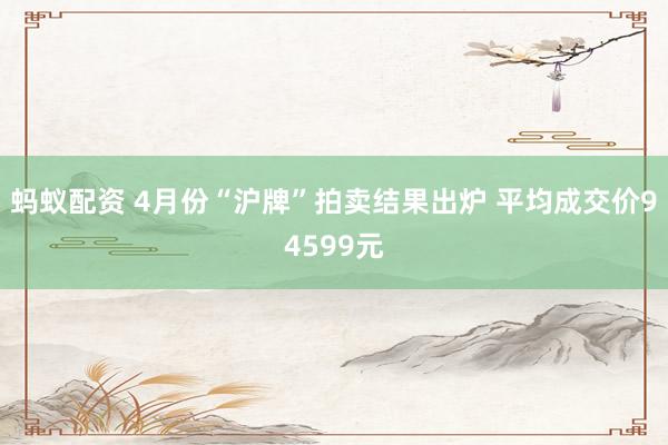 蚂蚁配资 4月份“沪牌”拍卖结果出炉 平均成交价94599元