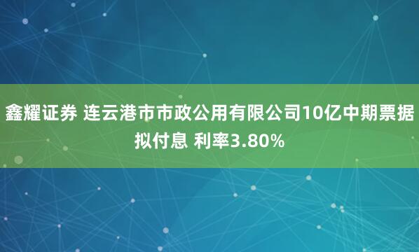 鑫耀证券 连云港市市政公用有限公司10亿中期票据拟付息 利率3.80%
