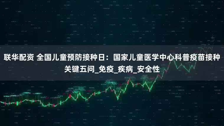 联华配资 全国儿童预防接种日：国家儿童医学中心科普疫苗接种关键五问_免疫_疾病_安全性