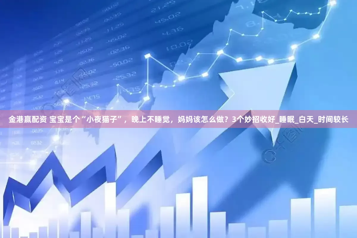 金港赢配资 宝宝是个“小夜猫子”，晚上不睡觉，妈妈该怎么做？3个妙招收好_睡眠_白天_时间较长