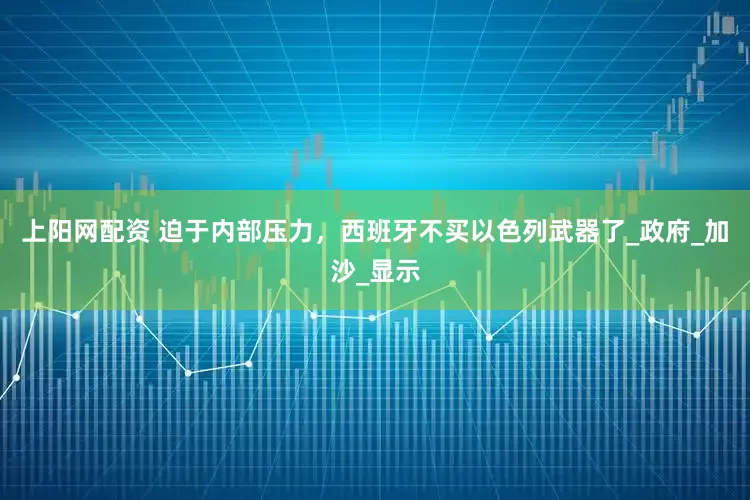 上阳网配资 迫于内部压力，西班牙不买以色列武器了_政府_加沙_显示