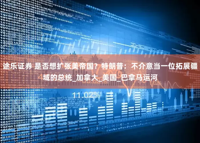 途乐证券 是否想扩张美帝国？特朗普：不介意当一位拓展疆域的总统_加拿大_美国_巴拿马运河