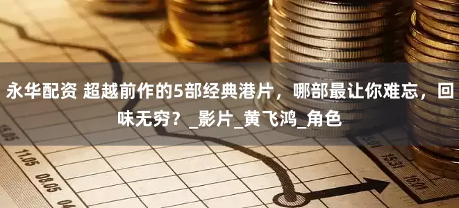 永华配资 超越前作的5部经典港片，哪部最让你难忘，回味无穷？_影片_黄飞鸿_角色