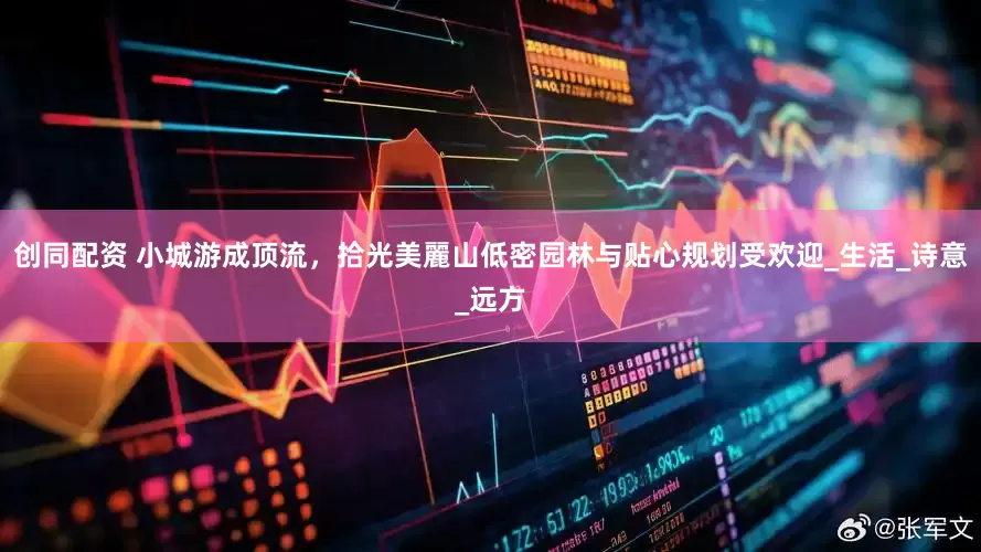 创同配资 小城游成顶流，拾光美麗山低密园林与贴心规划受欢迎_生活_诗意_远方