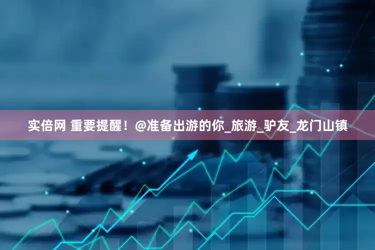实倍网 重要提醒！@准备出游的你_旅游_驴友_龙门山镇