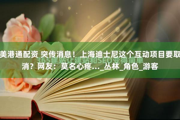 美港通配资 突传消息！上海迪士尼这个互动项目要取消？网友：莫名心疼..._丛林_角色_游客