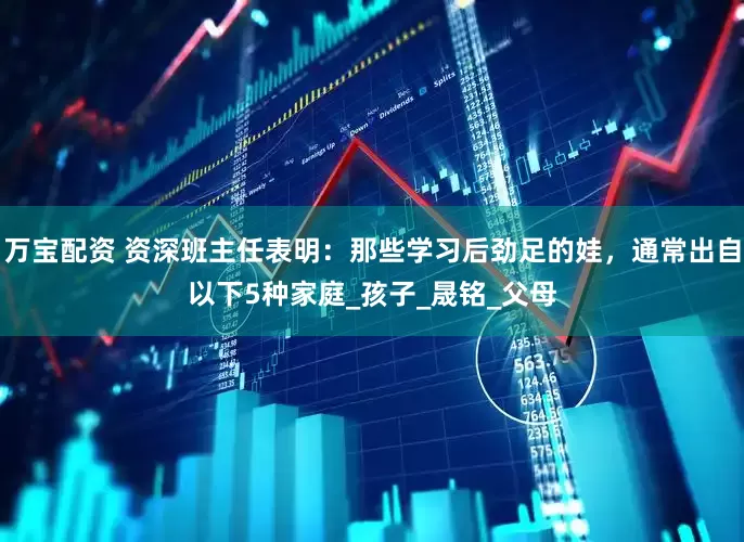 万宝配资 资深班主任表明：那些学习后劲足的娃，通常出自以下5种家庭_孩子_晟铭_父母