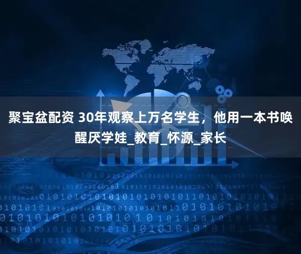 聚宝盆配资 30年观察上万名学生，他用一本书唤醒厌学娃_教育_怀源_家长