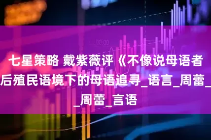 七星策略 戴紫薇评《不像说母语者》丨后殖民语境下的母语追寻_语言_周蕾_言语