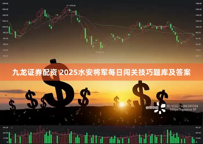 九龙证券配资 2025水安将军每日闯关技巧题库及答案
