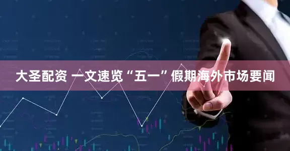 大圣配资 一文速览“五一”假期海外市场要闻