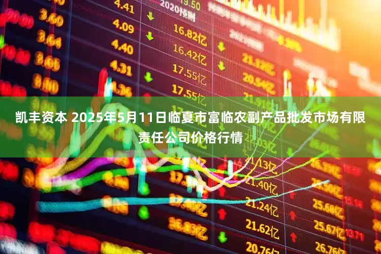 凯丰资本 2025年5月11日临夏市富临农副产品批发市场有限责任公司价格行情
