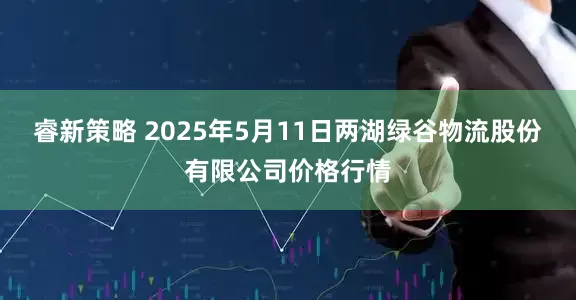 睿新策略 2025年5月11日两湖绿谷物流股份有限公司价格行情