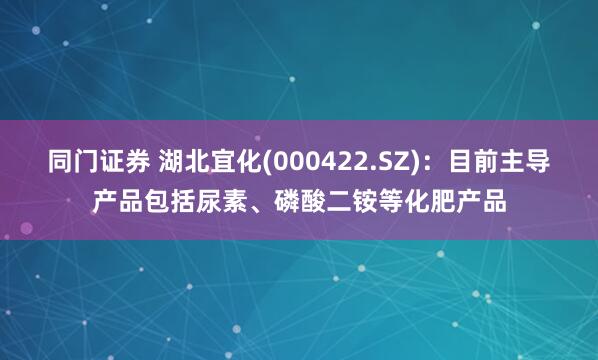 同门证券 湖北宜化(000422.SZ)：目前主导产品包括尿素、磷酸二铵等化肥产品