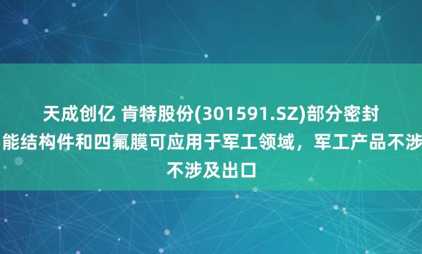 天成创亿 肯特股份(301591.SZ)部分密封件、功能结构件和四氟膜可应用于军工领域，军工产品不涉及出口