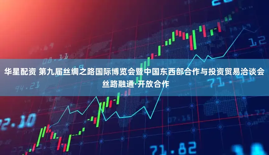 华星配资 第九届丝绸之路国际博览会暨中国东西部合作与投资贸易洽谈会 丝路融通·开放合作