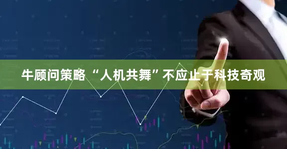 牛顾问策略 “人机共舞”不应止于科技奇观