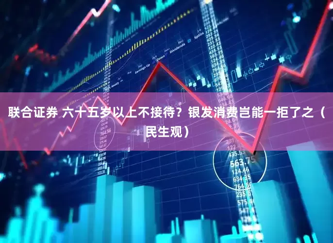 联合证券 六十五岁以上不接待？银发消费岂能一拒了之（民生观）