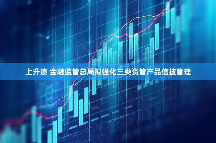 上升浪 金融监管总局拟强化三类资管产品信披管理