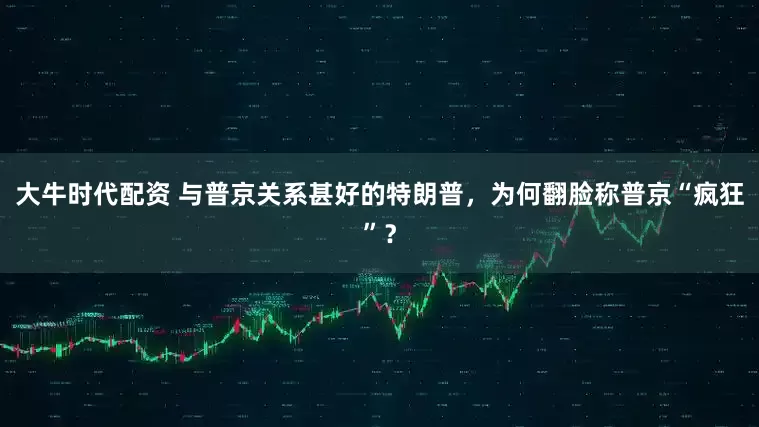 大牛时代配资 与普京关系甚好的特朗普，为何翻脸称普京“疯狂”？