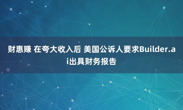 财惠赚 在夸大收入后 美国公诉人要求Builder.ai出具财务报告