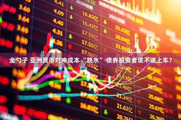 金勺子 亚洲货币对冲成本 “跳水” 债券投资者该不该上车？