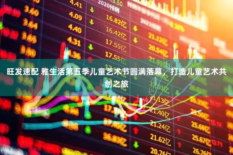 旺发速配 雅生活第五季儿童艺术节圆满落幕，打造儿童艺术共创之旅