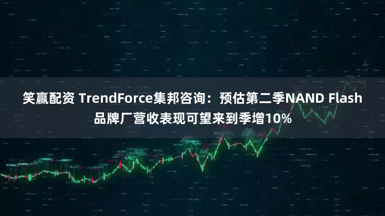 笑赢配资 TrendForce集邦咨询：预估第二季NAND Flash品牌厂营收表现可望来到季增10%