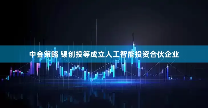 中金策略 锡创投等成立人工智能投资合伙企业