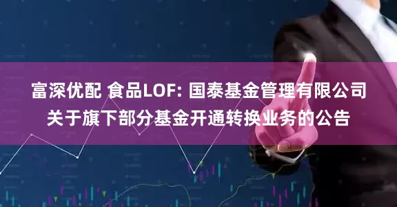 富深优配 食品LOF: 国泰基金管理有限公司关于旗下部分基金开通转换业务的公告