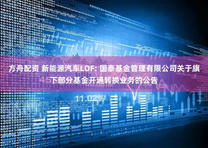 方舟配资 新能源汽车LOF: 国泰基金管理有限公司关于旗下部分基金开通转换业务的公告