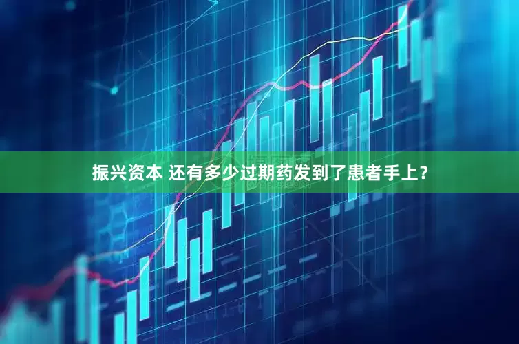 振兴资本 还有多少过期药发到了患者手上？