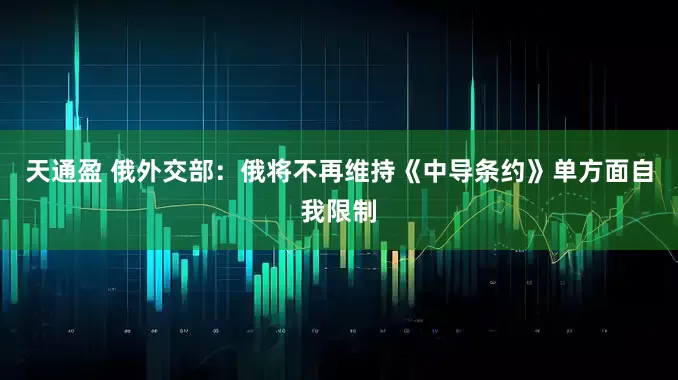 天通盈 俄外交部：俄将不再维持《中导条约》单方面自我限制