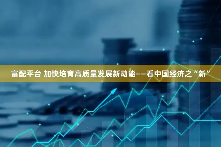 富配平台 加快培育高质量发展新动能——看中国经济之“新”