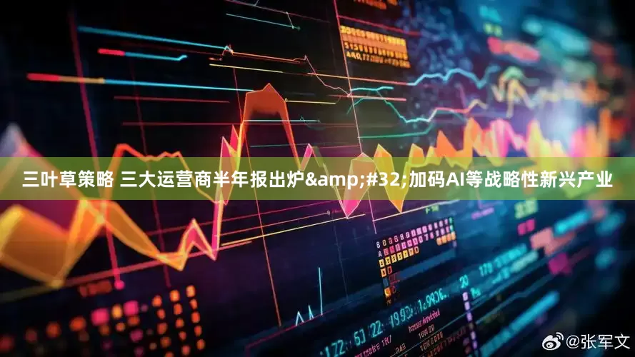 三叶草策略 三大运营商半年报出炉&#32;加码AI等战略性新兴产业
