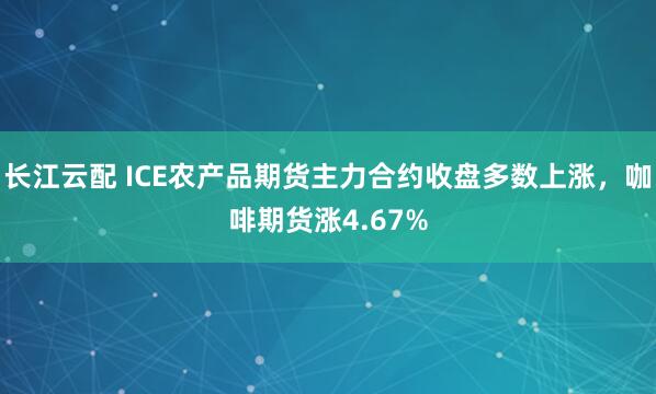 长江云配 ICE农产品期货主力合约收盘多数上涨，咖啡期货涨4.67%