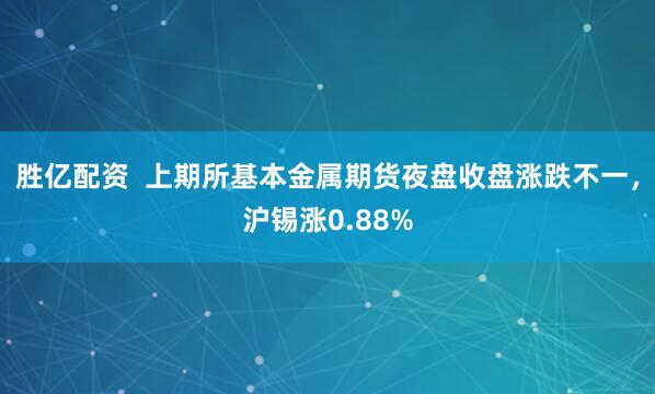 胜亿配资  上期所基本金属期货夜盘收盘涨跌不一，沪锡涨0.88%