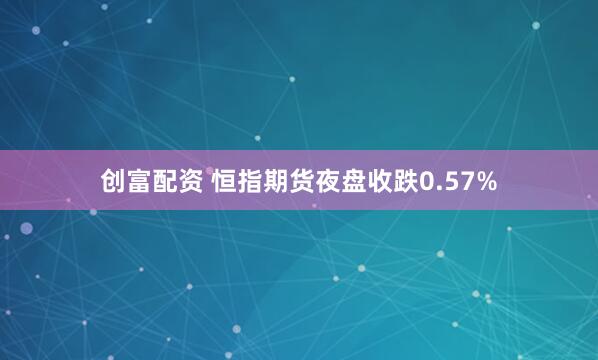 创富配资 恒指期货夜盘收跌0.57%