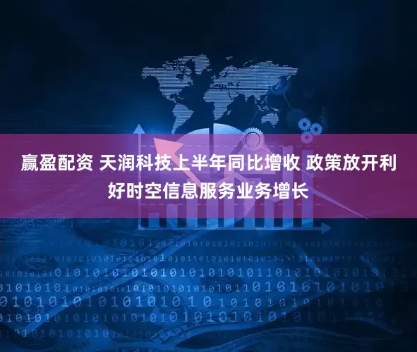 赢盈配资 天润科技上半年同比增收 政策放开利好时空信息服务业务增长