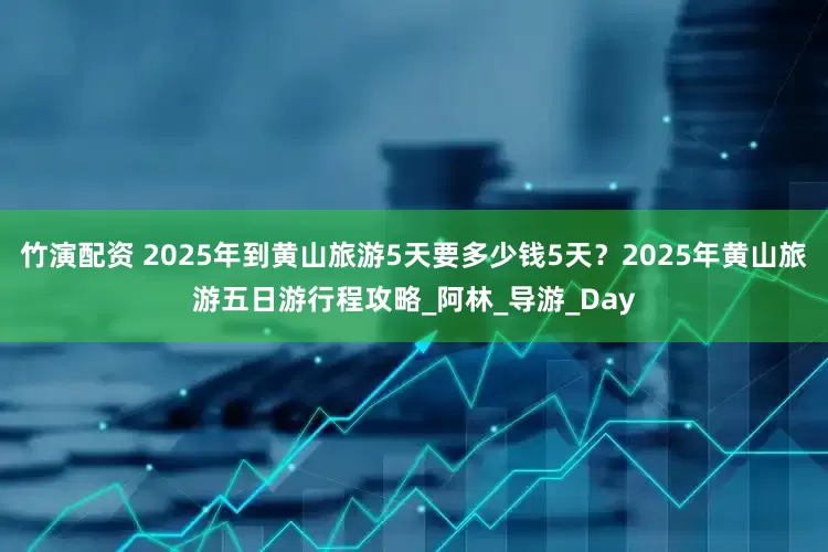 竹演配资 2025年到黄山旅游5天要多少钱5天？2025年黄山旅游五日游行程攻略_阿林_导游_Day