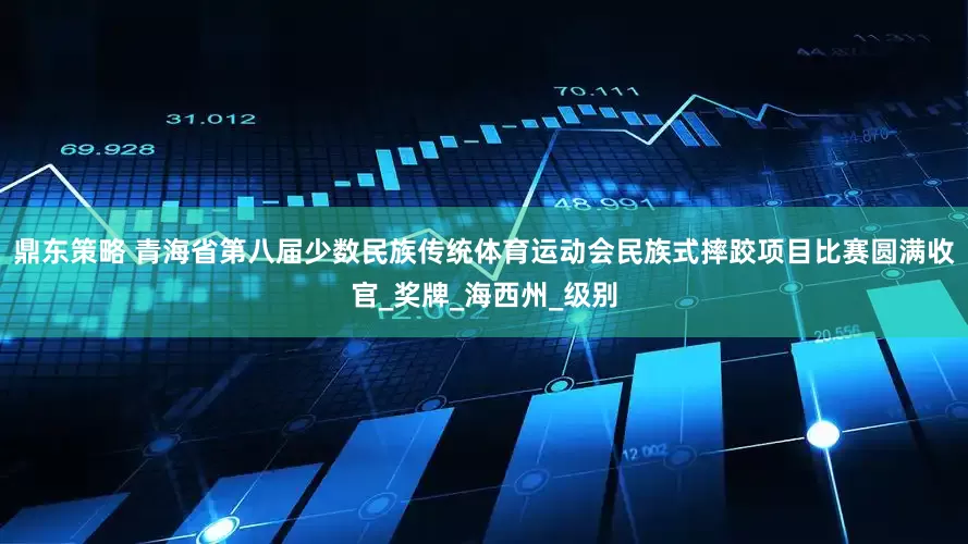 鼎东策略 青海省第八届少数民族传统体育运动会民族式摔跤项目比赛圆满收官_奖牌_海西州_级别