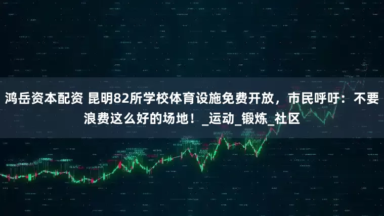 鸿岳资本配资 昆明82所学校体育设施免费开放，市民呼吁：不要浪费这么好的场地！_运动_锻炼_社区