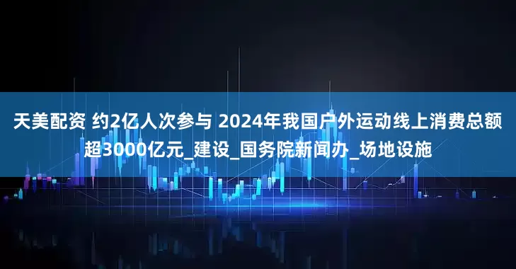 天美配资 约2亿人次参与 2024年我国户外运动线上消费总额超3000亿元_建设_国务院新闻办_场地设施