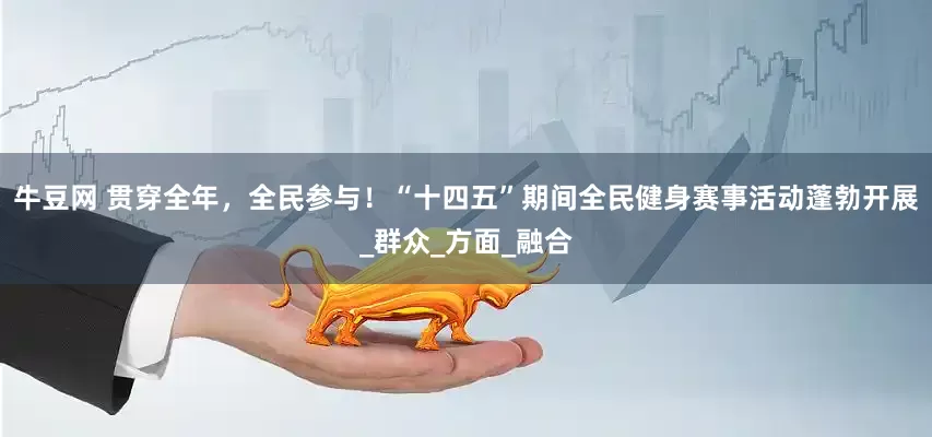 牛豆网 贯穿全年，全民参与！“十四五”期间全民健身赛事活动蓬勃开展_群众_方面_融合
