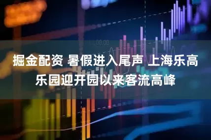 掘金配资 暑假进入尾声 上海乐高乐园迎开园以来客流高峰