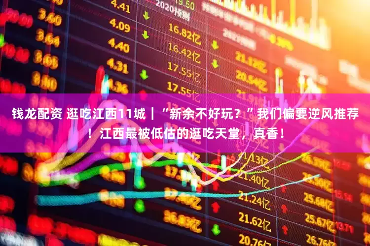 钱龙配资 逛吃江西11城｜“新余不好玩？”我们偏要逆风推荐！江西最被低估的逛吃天堂，真香！