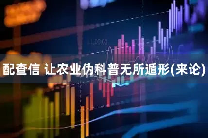 配查信 让农业伪科普无所遁形(来论)
